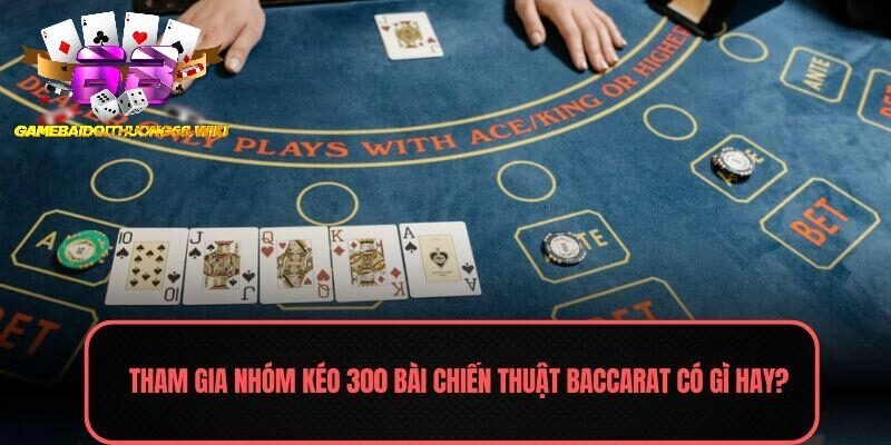 Tham gia nhóm kéo 300 bài chiến thuật Baccarat  có gì hay?