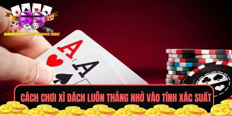 Tìm hiểu về cách chơi Xì Dách luôn thắng nhờ vào tính xác suất