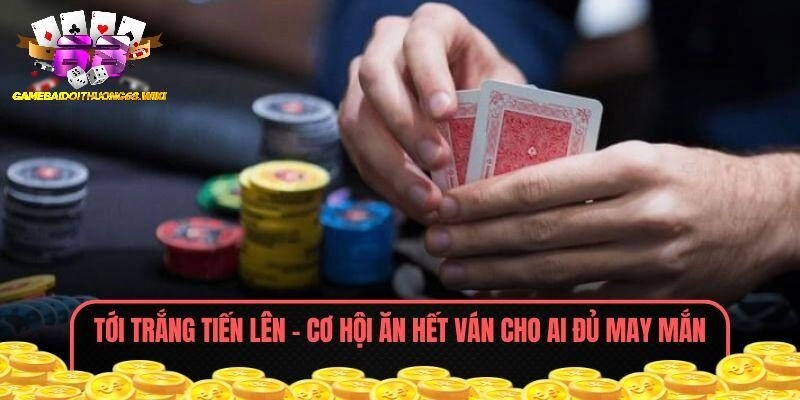 Tới Trắng Tiến Lên – Cơ Hội Ăn Hết Ván Cho Ai Đủ May Mắn