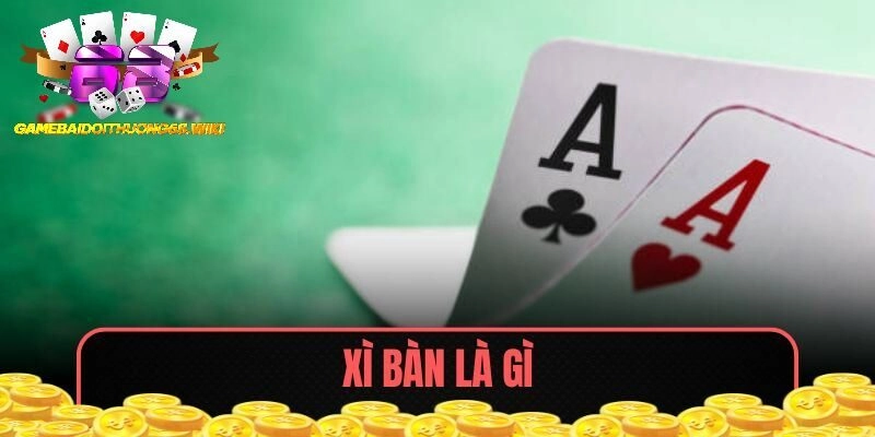 Xì Bàn Là Gì – Bộ Bài Mạnh Nhất Trong Trò Chơi Xì Dách